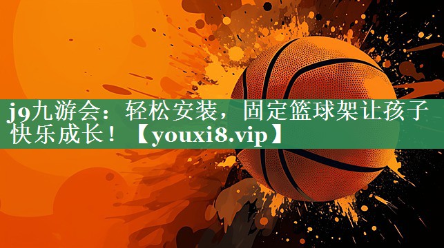 j9九游会：轻松安装，固定篮球架让孩子快乐成长！