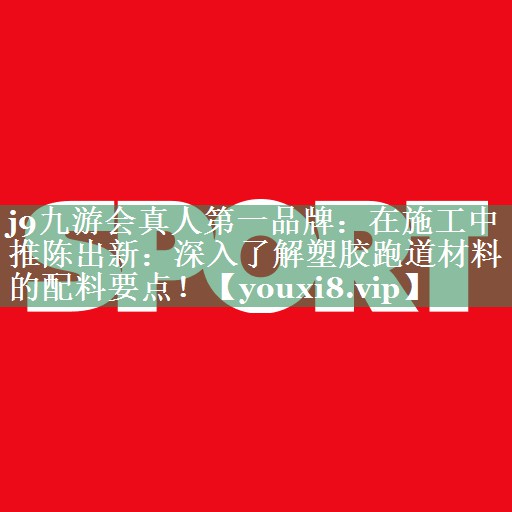 <strong>j9九游会真人第一品牌：在施工中推陈出新：深入了解塑胶跑道材料的配料要点！</strong>