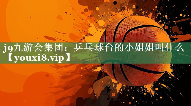 j9九游会集团：乒乓球台的小姐姐叫什么