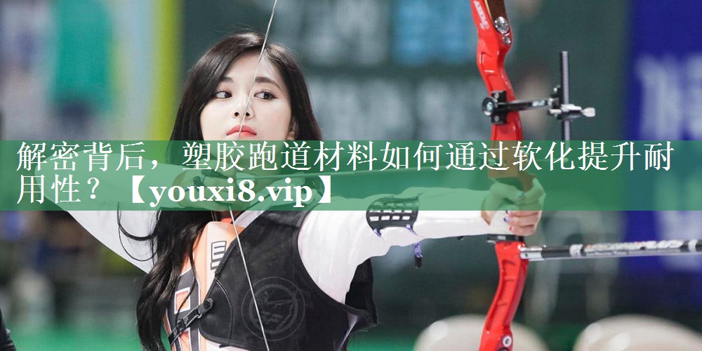 解密背后，塑胶跑道材料如何通过软化提升耐用性？
