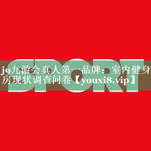 j9九游会真人第一品牌：室内健身房现状调查问卷