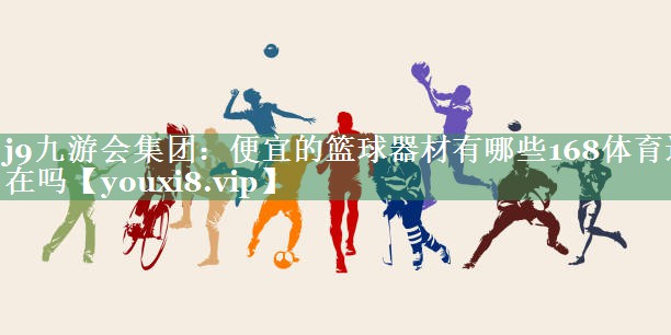 j9九游会集团：便宜的篮球器材有哪些168体育还在吗